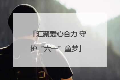 汇聚爱心合力 守护“六一”童梦