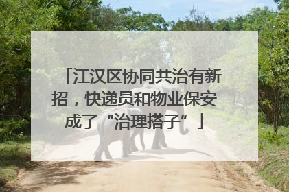 江汉区协同共治有新招，快递员和物业保安成了“治理搭子”