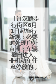 江汉路步行街区6月1日起施行新规：必要时处理户外直播；车辆擅自进入、非机动车任意停放的，依法处理