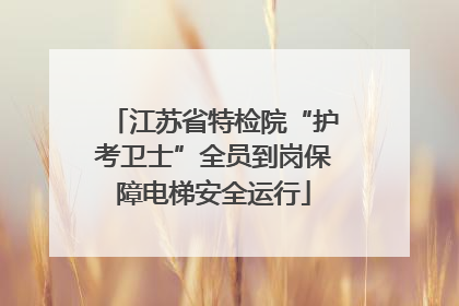 江苏省特检院“护考卫士”全员到岗保障电梯安全运行