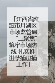 江西省鹰潭市月湖区市场监管局“三聚焦”筑牢市场防线 扎实推进禁捕退捕工作