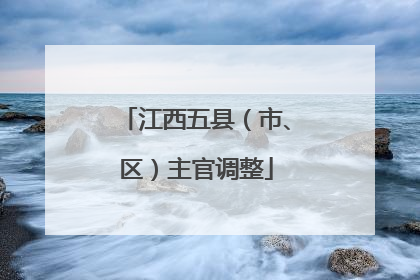 江西五县（市、区）主官调整