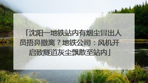 沈阳一地铁站内有烟尘冒出人员捂鼻撤离？地铁公司：风机开启致隧道灰尘飘散至站内