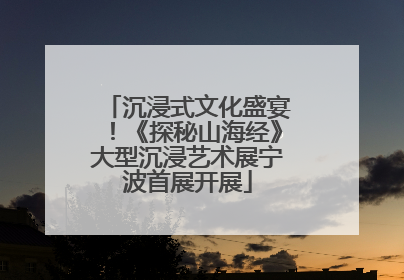 沉浸式文化盛宴！《探秘山海经》大型沉浸艺术展宁波首展开展