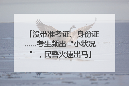 没带准考证、身份证……考生频出“小状况”，民警火速出马