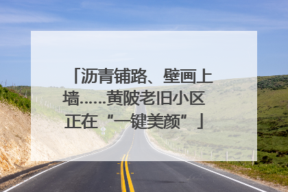 沥青铺路、壁画上墙……黄陂老旧小区正在“一键美颜”