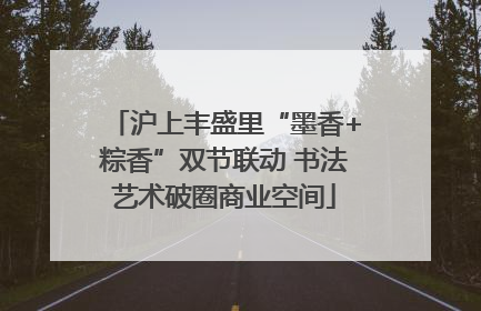 沪上丰盛里“墨香+粽香”双节联动 书法艺术破圈商业空间