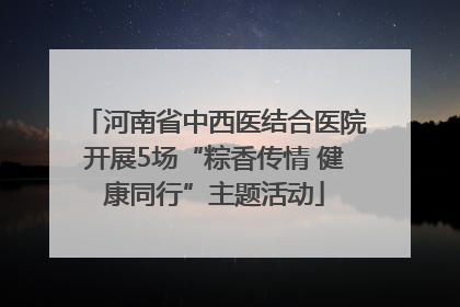 河南省中西医结合医院开展5场“粽香传情 健康同行”主题活动