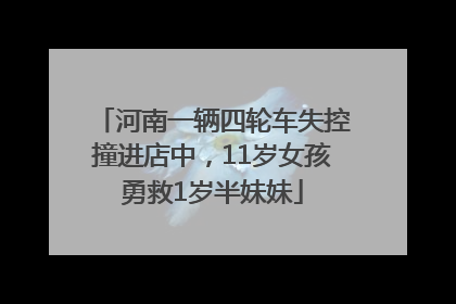 河南一辆四轮车失控撞进店中，11岁女孩勇救1岁半妹妹