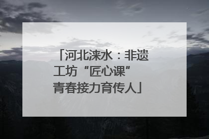 河北涞水：非遗工坊“匠心课” 青春接力育传人