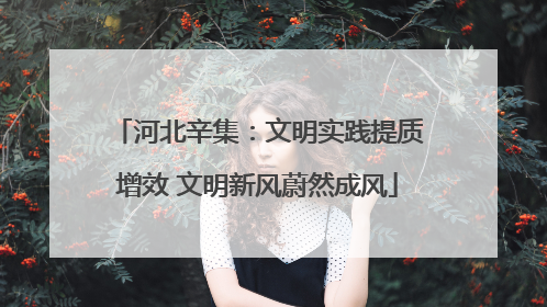 河北辛集：文明实践提质增效 文明新风蔚然成风