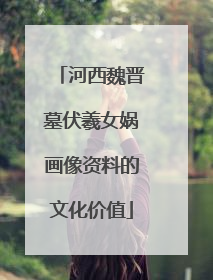 河西魏晋墓伏羲女娲画像资料的文化价值