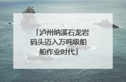 泸州纳溪石龙岩码头迈入万吨级船舶作业时代
