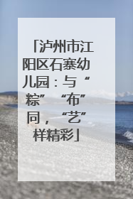 泸州市江阳区石寨幼儿园：与“粽”“布”同，“艺”样精彩
