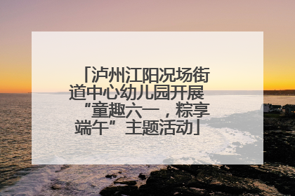 泸州江阳况场街道中心幼儿园开展“童趣六一，粽享端午”主题活动