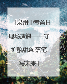 泉州中考首日现场速递——守护酿甜意 落笔写未来