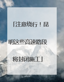 注意绕行！昆明这些高速路段将封闭施工