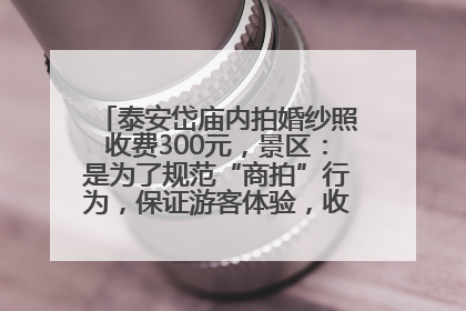 泰安岱庙内拍婚纱照收费300元，景区：是为了规范“商拍”行为，保证游客体验，收取费用全部上交国库