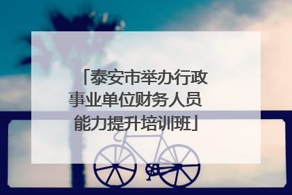 泰安市举办行政事业单位财务人员能力提升培训班