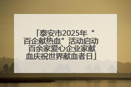 泰安市2025年“百企献热血”活动启动 百余家爱心企业家献血庆祝世界献血者日