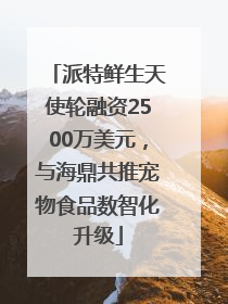派特鲜生天使轮融资2500万美元，与海鼎共推宠物食品数智化升级