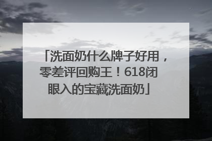 洗面奶什么牌子好用，零差评回购王！618闭眼入的宝藏洗面奶