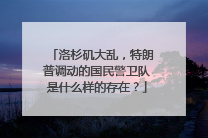 洛杉矶大乱，特朗普调动的国民警卫队是什么样的存在？