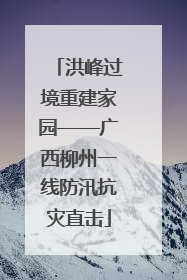 洪峰过境重建家园——广西柳州一线防汛抗灾直击