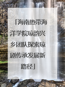 海南热带海洋学院琼韵兴乡团队探索琼剧传承发展新路径
