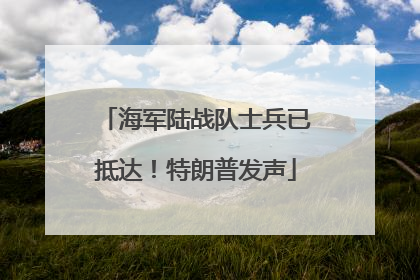 海军陆战队士兵已抵达！特朗普发声