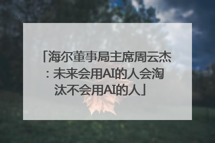 海尔董事局主席周云杰：未来会用AI的人会淘汰不会用AI的人