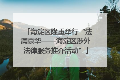 海淀区隆重举行“法润京华——海淀区涉外法律服务推介活动”