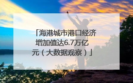 海港城市港口经济增加值达6.7万亿元（大数据观察）
