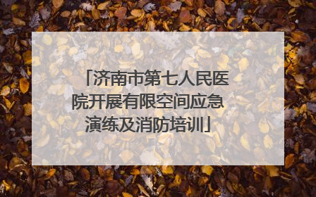 济南市第七人民医院开展有限空间应急演练及消防培训