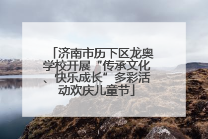 济南市历下区龙奥学校开展“传承文化、快乐成长”多彩活动欢庆儿童节