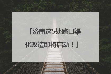 济南这5处路口渠化改造即将启动！