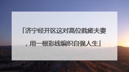 济宁经开区这对高位截瘫夫妻，用一根彩线编织自强人生