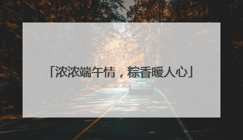 浓浓端午情，粽香暖人心