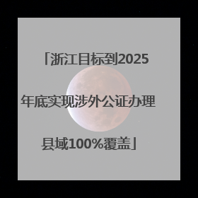 浙江目标到2025年底实现涉外公证办理县域100%覆盖