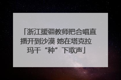 浙江援疆教师把合唱直播开到沙漠 她在塔克拉玛干“种”下歌声
