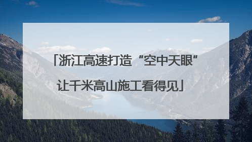 浙江高速打造“空中天眼” 让千米高山施工看得见