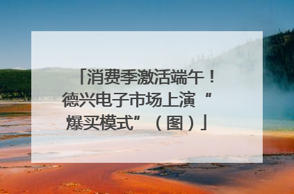 消费季激活端午！德兴电子市场上演“爆买模式”（图）