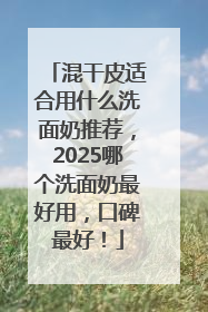 混干皮适合用什么洗面奶推荐，2025哪个洗面奶最好用，口碑最好！