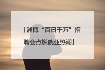 淄博“百日千万”招聘会点燃就业热潮