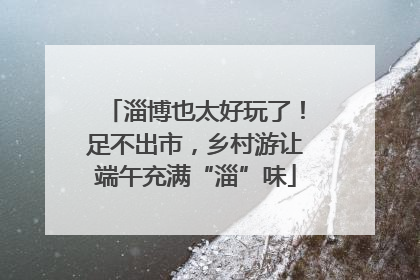 淄博也太好玩了！足不出市，乡村游让端午充满“淄”味