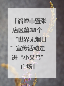 淄博市暨张店区第38个“世界无烟日”宣传活动走进“小义乌”广场
