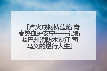 淬火成钢铸蓝焰 青春热血护安宁——记新疆巴州消防木沙江·司马义的逆行人生