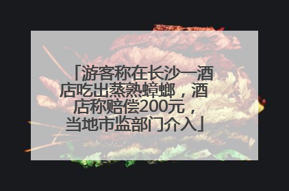 游客称在长沙一酒店吃出蒸熟蟑螂，酒店称赔偿200元，当地市监部门介入