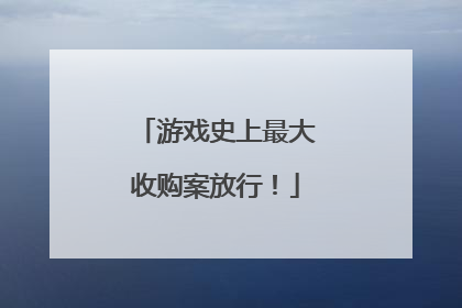 游戏史上最大收购案放行！