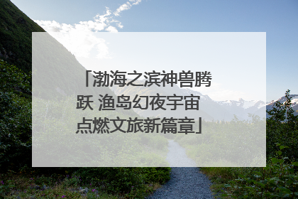 渤海之滨神兽腾跃 渔岛幻夜宇宙点燃文旅新篇章